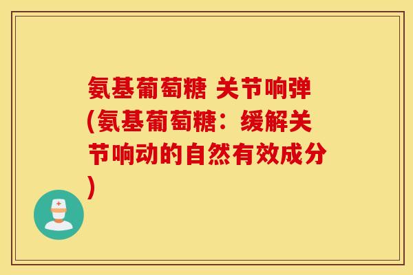 氨基葡萄糖 关节响弹(氨基葡萄糖：缓解关节响动的自然有效成分)