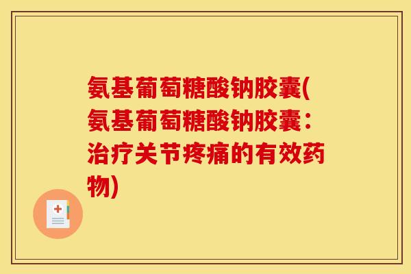 氨基葡萄糖酸钠胶囊(氨基葡萄糖酸钠胶囊:治疗关节疼痛的有效药物) 氨基葡萄糖酸钠胶囊(氨基葡萄糖酸钠胶囊:治疗关节疼痛的有效药物)