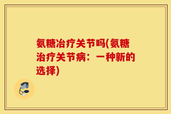 氨糖冶疗关节吗(氨糖治疗关节病：一种新的选择)
