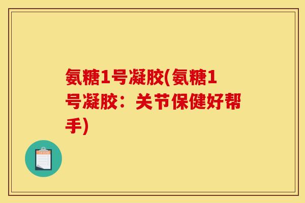 氨糖1号凝胶(氨糖1号凝胶：关节保健好帮手)