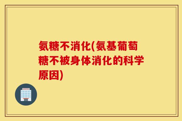 氨糖不消化(氨基葡萄糖不被身体消化的科学原因)