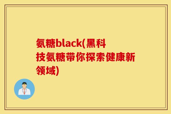 氨糖black(黑科技氨糖带你探索健康新领域)