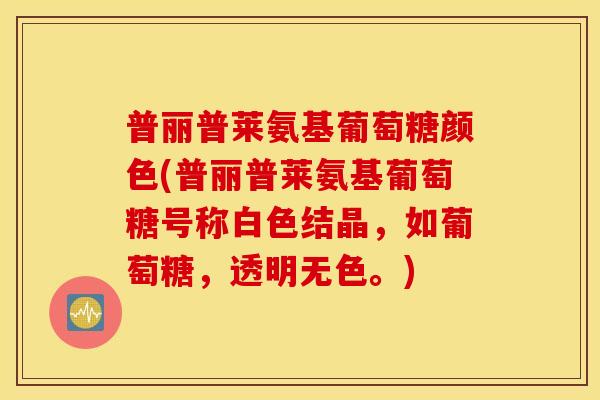 普丽普莱氨基葡萄糖颜色(普丽普莱氨基葡萄糖号称白色结晶，如葡萄糖，透明无色。)
