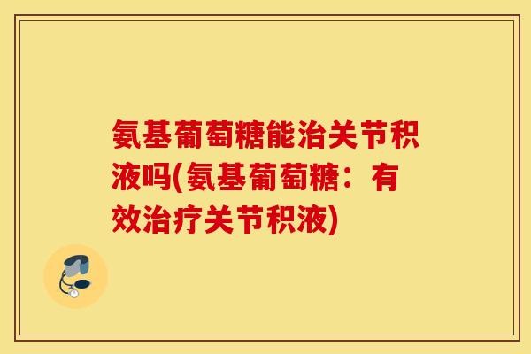 氨基葡萄糖能治关节积液吗(氨基葡萄糖：有效治疗关节积液)
