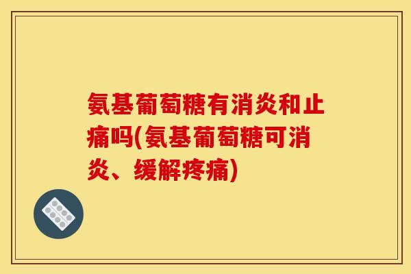氨基葡萄糖有消炎和止痛吗(氨基葡萄糖可消炎、缓解疼痛)