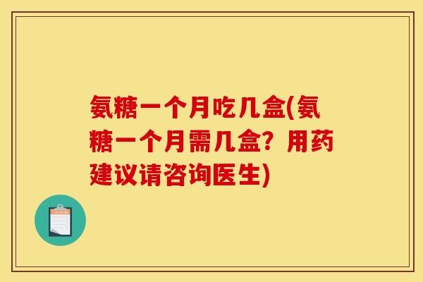 氨糖一个月吃几盒(氨糖一个月需几盒？用药建议请咨询医生)