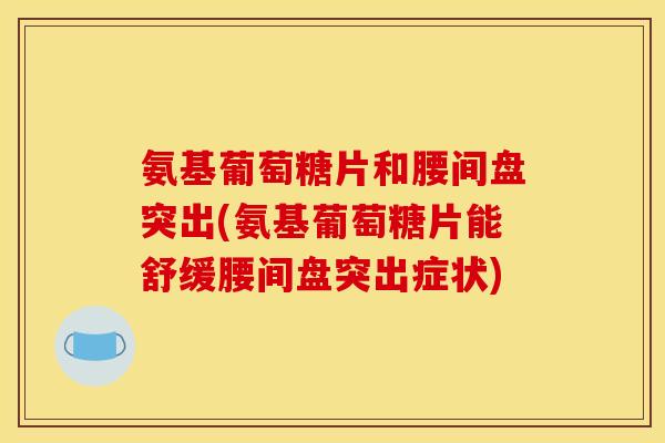氨基葡萄糖片和腰间盘突出(氨基葡萄糖片能舒缓腰间盘突出症状)