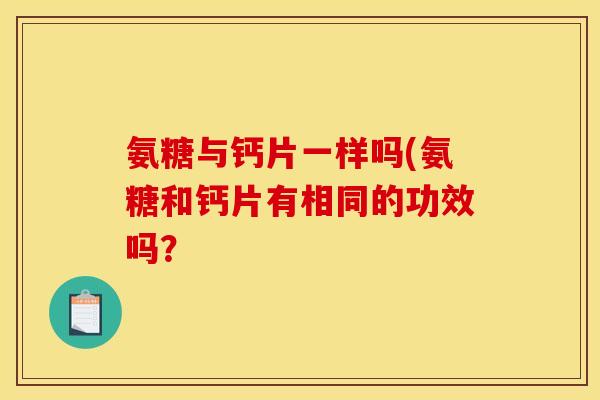 氨糖与钙片一样吗(氨糖和钙片有相同的功效吗? 氨糖与钙片一样吗(氨糖和钙片有相同的功效吗?
