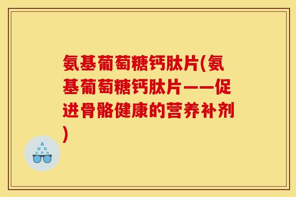 氨基葡萄糖钙肽片(氨基葡萄糖钙肽片——促进骨骼健康的营养补剂)