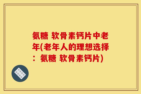 氨糖 软骨素钙片中老年(老年人的理想选择：氨糖 软骨素钙片)
