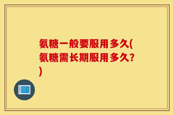 氨糖一般要服用多久(氨糖需长期服用多久?) 氨糖一般要服用多久(氨糖需长期服用多久?)