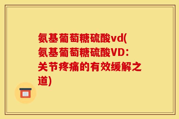 氨基葡萄糖硫酸vd(氨基葡萄糖硫酸VD：关节疼痛的有效缓解之道)