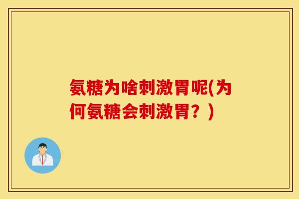 氨糖为啥刺激胃呢(为何氨糖会刺激胃?) 氨糖为啥刺激胃呢(为何氨糖会刺激胃?)