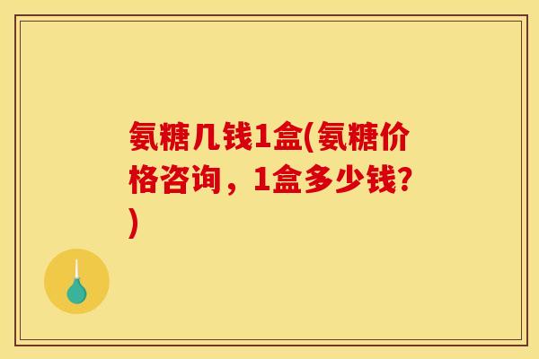 氨糖几钱1盒(氨糖价格咨询，1盒多少钱？)
