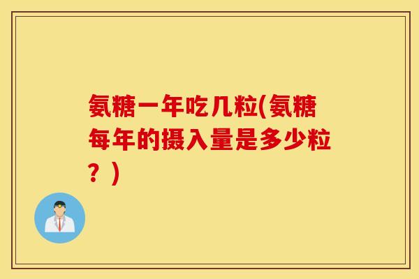 氨糖一年吃几粒(氨糖每年的摄入量是多少粒?) 氨糖一年吃几粒(氨糖每年的摄入量是多少粒?)