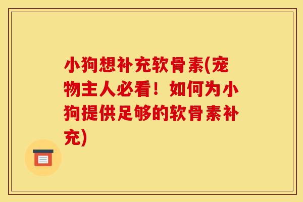小狗想补充软骨素(宠物主人必看！如何为小狗提供足够的软骨素补充)