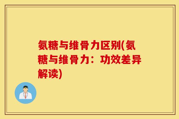 氨糖与维骨力区别(氨糖与维骨力：功效差异解读)