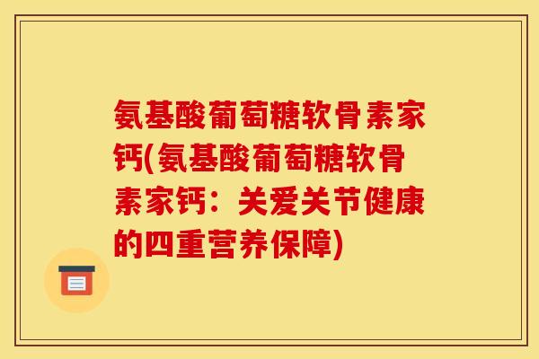 氨基酸葡萄糖软骨素家钙(氨基酸葡萄糖软骨素家钙:关爱关节健康的四重营养保障) 氨基酸葡萄糖软骨素家钙(氨基酸葡萄糖软骨素家钙:关爱关节健康的四重营养保障)