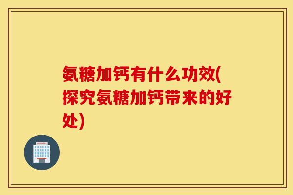 氨糖加钙有什么功效(探究氨糖加钙带来的好处)