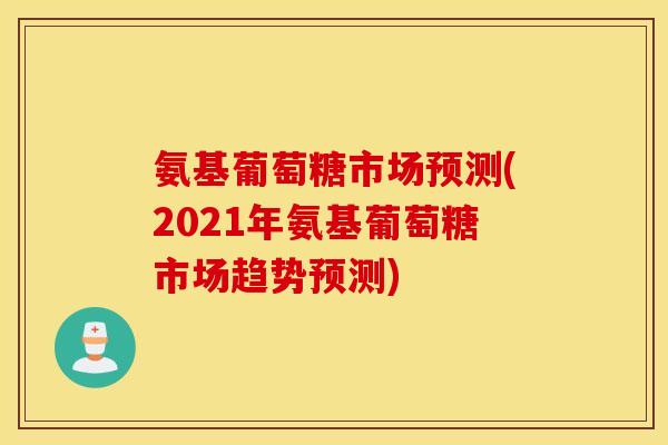 氨基葡萄糖市场预测(2021年氨基葡萄糖市场趋势预测)