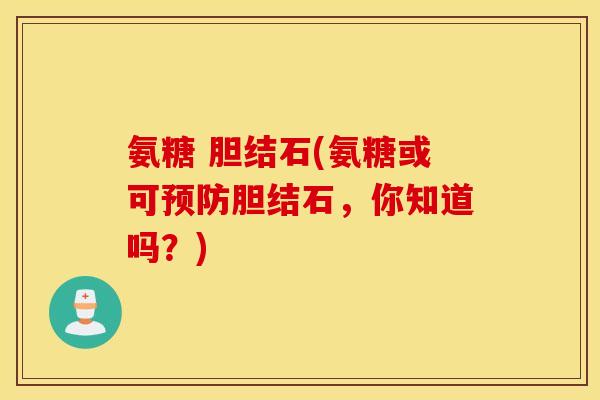 氨糖 胆结石(氨糖或可预防胆结石，你知道吗？)