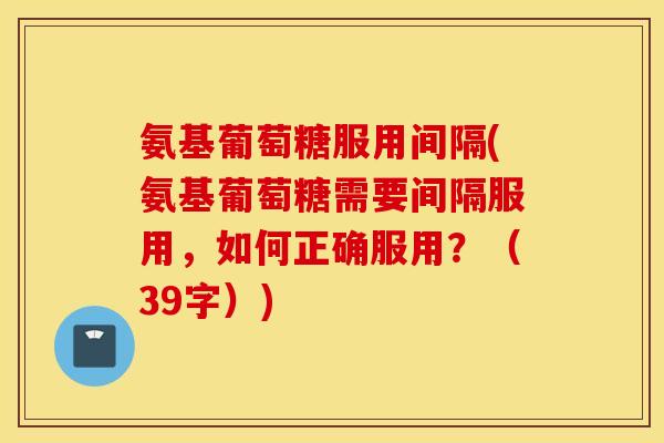 氨基葡萄糖服用间隔(氨基葡萄糖需要间隔服用，如何正确服用？（39字）)