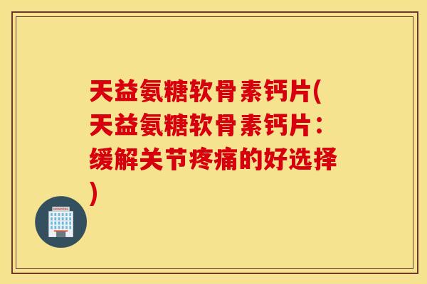 天益氨糖软骨素钙片(天益氨糖软骨素钙片：缓解关节疼痛的好选择)