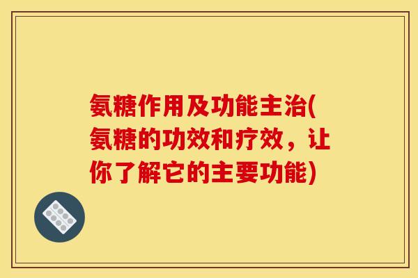 氨糖作用及功能主治(氨糖的功效和疗效,让你了解它的主要功能) 氨糖作用及功能主治(氨糖的功效和疗效,让你了解它的主要功能)
