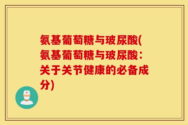 氨基葡萄糖与玻尿酸(氨基葡萄糖与玻尿酸：关于关节健康的必备成分)