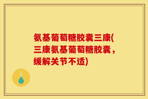 氨基葡萄糖胶囊三康(三康氨基葡萄糖胶囊,缓解关节不适) 氨基葡萄糖胶囊三康(三康氨基葡萄糖胶囊,缓解关节不适)