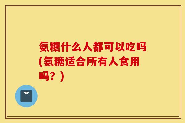 氨糖什么人都可以吃吗(氨糖适合所有人食用吗？)