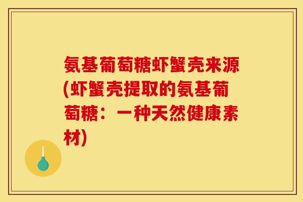 氨基葡萄糖虾蟹壳来源(虾蟹壳提取的氨基葡萄糖：一种天然健康素材)