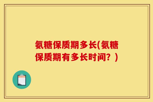 氨糖保质期多长(氨糖保质期有多长时间？)