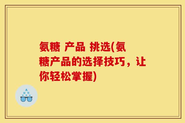 氨糖 产品 挑选(氨糖产品的选择技巧，让你轻松掌握)