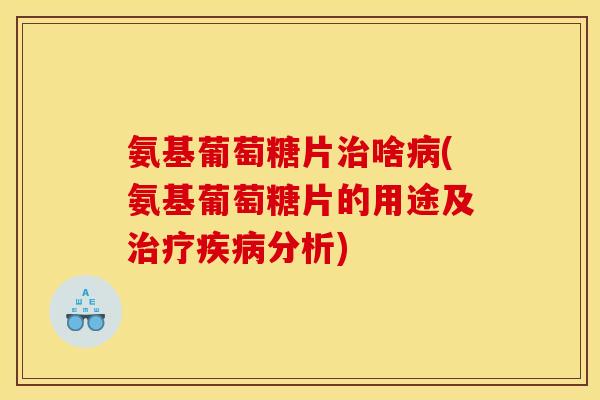 氨基葡萄糖片治啥病(氨基葡萄糖片的用途及治疗疾病分析)