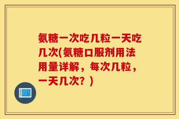 氨糖一次吃几粒一天吃几次(氨糖口服剂用法用量详解，每次几粒，一天几次？)