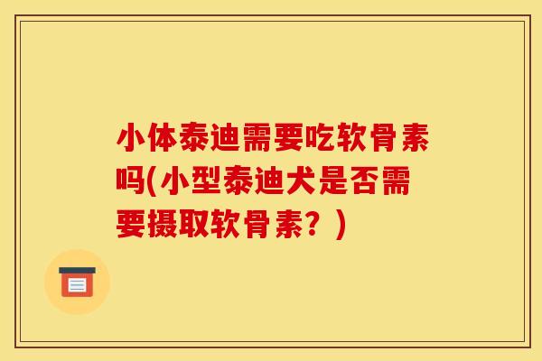 小体泰迪需要吃软骨素吗(小型泰迪犬是否需要摄取软骨素？)