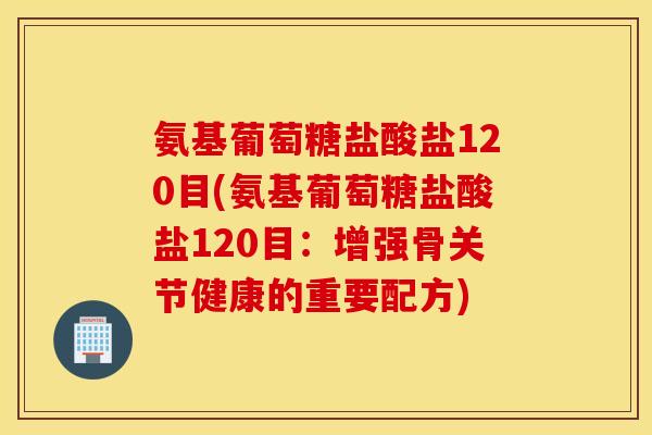 氨基葡萄糖盐酸盐120目(氨基葡萄糖盐酸盐120目：增强骨关节健康的重要配方)