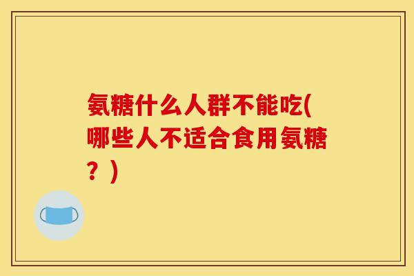 氨糖什么人群不能吃(哪些人不适合食用氨糖?) 氨糖什么人群不能吃(哪些人不适合食用氨糖?)