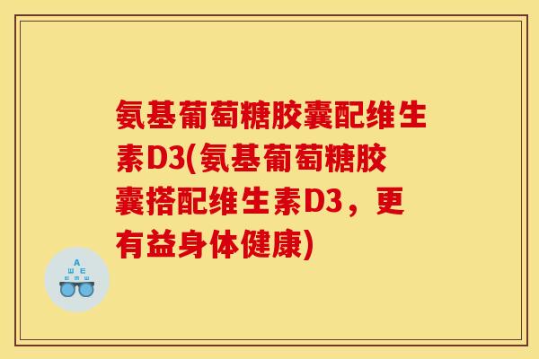 氨基葡萄糖胶囊配维生素D3(氨基葡萄糖胶囊搭配维生素D3，更有益身体健康)