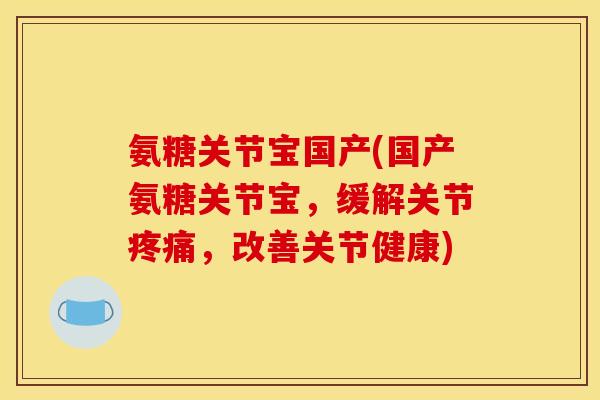 氨糖关节宝国产(国产氨糖关节宝，缓解关节疼痛，改善关节健康)