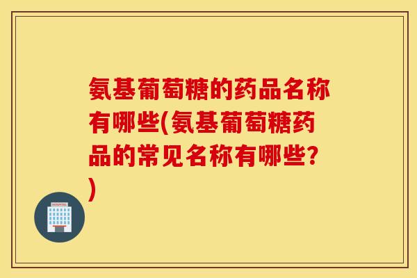 氨基葡萄糖的药品名称有哪些(氨基葡萄糖药品的常见名称有哪些？)