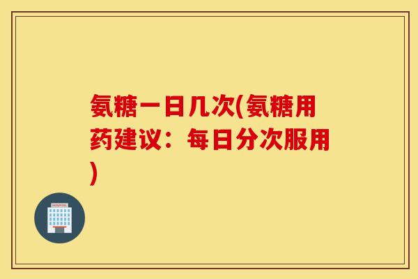 氨糖一日几次(氨糖用药建议：每日分次服用)