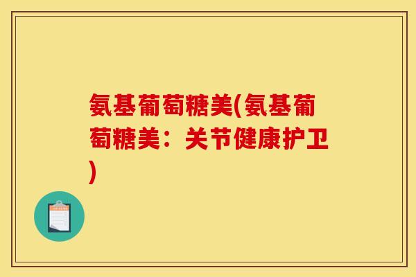 氨基葡萄糖美(氨基葡萄糖美：关节健康护卫)