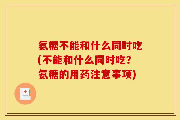 氨糖不能和什么同时吃(不能和什么同时吃？氨糖的用药注意事项)