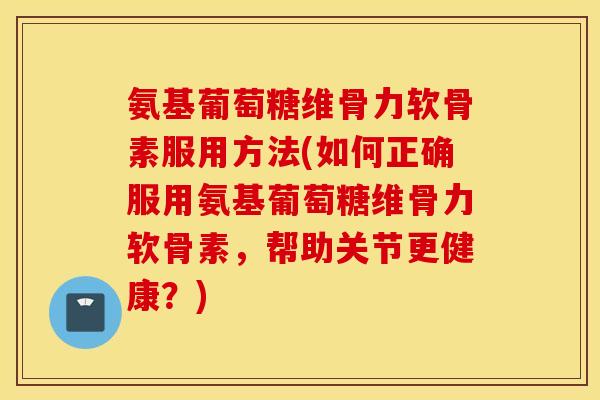 氨基葡萄糖维骨力软骨素服用方法(如何正确服用氨基葡萄糖维骨力软骨素，帮助关节更健康？)