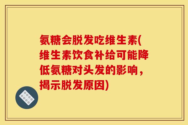氨糖会脱发吃维生素(维生素饮食补给可能降低氨糖对头发的影响，揭示脱发原因)