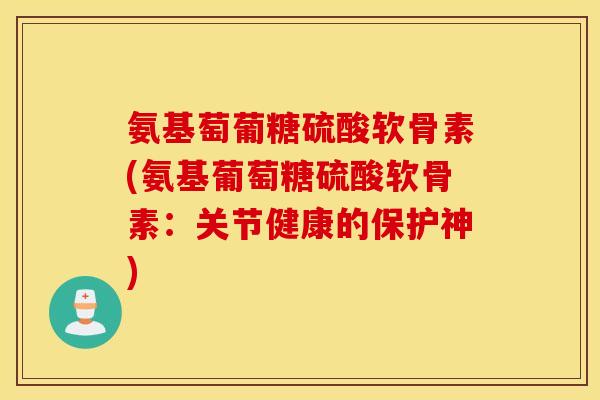 氨基萄葡糖硫酸软骨素(氨基葡萄糖硫酸软骨素：关节健康的保护神)