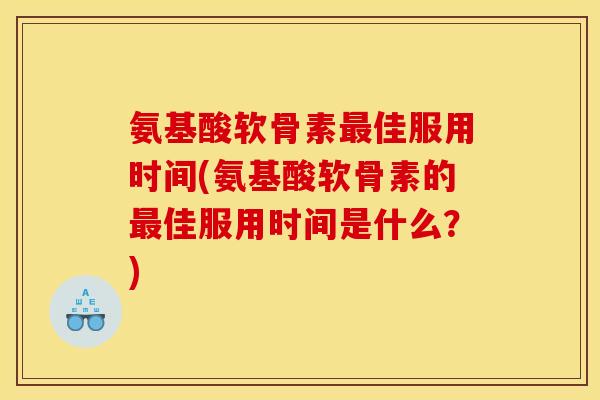 氨基酸软骨素最佳服用时间(氨基酸软骨素的最佳服用时间是什么？)