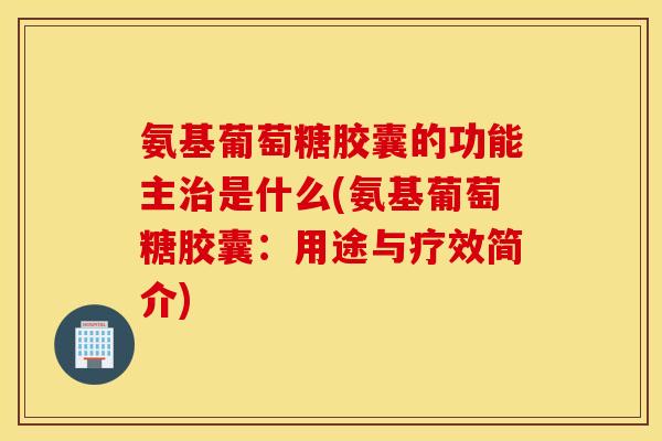 氨基葡萄糖胶囊的功能主治是什么(氨基葡萄糖胶囊：用途与疗效简介)